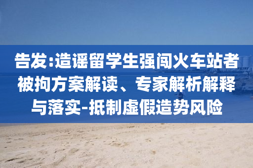 告發(fā):造謠留學(xué)生強(qiáng)闖火車站者被拘方案解讀、專家解析解釋與落實(shí)-抵制虛假造勢(shì)風(fēng)險(xiǎn)