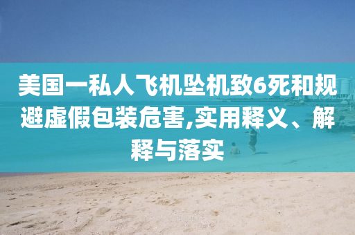 美國一私人飛機(jī)墜機(jī)致6死和規(guī)避虛假包裝危害,實(shí)用釋義、解釋與落實(shí)
