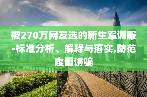 被270萬(wàn)網(wǎng)友選的新生軍訓(xùn)服-標(biāo)準(zhǔn)分析、解釋與落實(shí),防范虛假誘騙