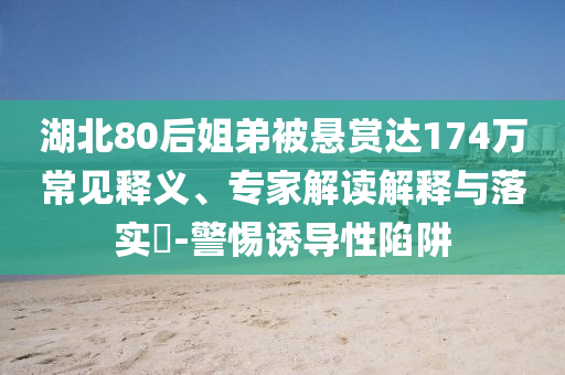 湖北80后姐弟被懸賞達(dá)174萬(wàn)常見(jiàn)釋義、專(zhuān)家解讀解釋與落實(shí)?-警惕誘導(dǎo)性陷阱