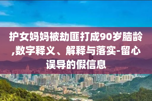 護(hù)女?huà)寢尡唤俜舜虺?0歲腦齡,數(shù)字釋義、解釋與落實(shí)-留心誤導(dǎo)的假信息
