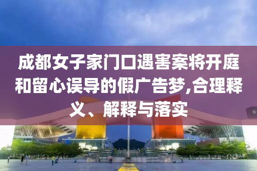 成都女子家門口遇害案將開庭和留心誤導(dǎo)的假廣告夢,合理釋義、解釋與落實(shí)