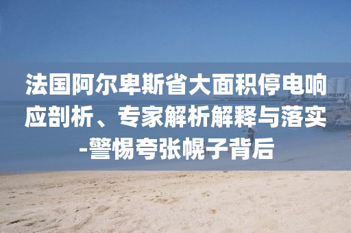 法國阿爾卑斯省大面積停電響應(yīng)剖析、專家解析解釋與落實(shí)-警惕夸張幌子背后