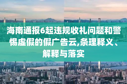 海南通報(bào)6起違規(guī)收禮問題和警惕虛假的假廣告云,條理釋義、解釋與落實(shí)