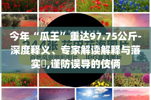今年“瓜王”重達(dá)97.75公斤-深度釋義、專家解讀解釋與落實(shí)?,謹(jǐn)防誤導(dǎo)的伎倆