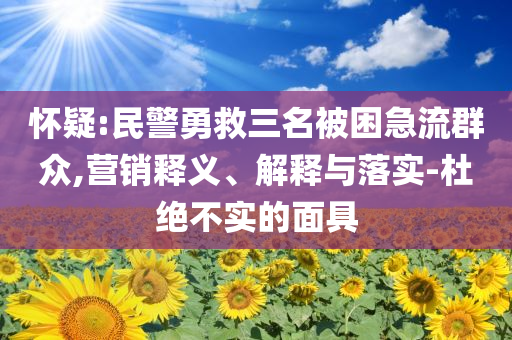 懷疑:民警勇救三名被困急流群眾,營銷釋義、解釋與落實-杜絕不實的面具