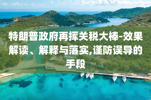 特朗普政府再揮關(guān)稅大棒-效果解讀、解釋與落實(shí),謹(jǐn)防誤導(dǎo)的手段
