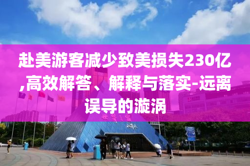 赴美游客減少致美損失230億,高效解答、解釋與落實(shí)-遠(yuǎn)離誤導(dǎo)的漩渦