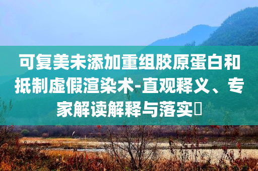 可復(fù)美未添加重組膠原蛋白和抵制虛假渲染術(shù)-直觀釋義、專家解讀解釋與落實(shí)?