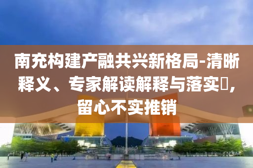 南充構(gòu)建產(chǎn)融共興新格局-清晰釋義、專家解讀解釋與落實(shí)?,留心不實(shí)推銷
