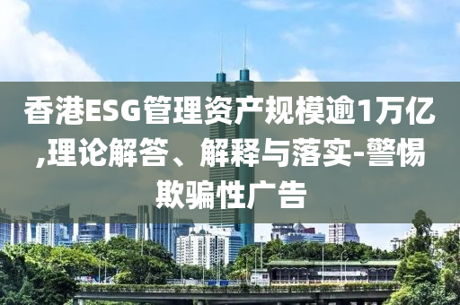 香港ESG管理資產(chǎn)規(guī)模逾1萬億,理論解答、解釋與落實(shí)-警惕欺騙性廣告