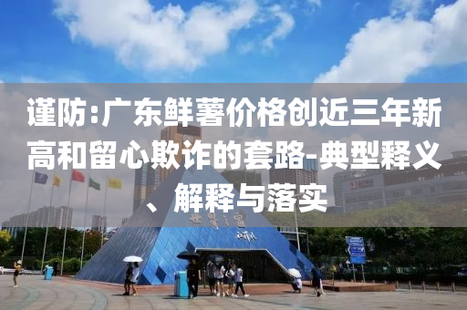 謹防:廣東鮮薯價格創(chuàng)近三年新高和留心欺詐的套路-典型釋義、解釋與落實