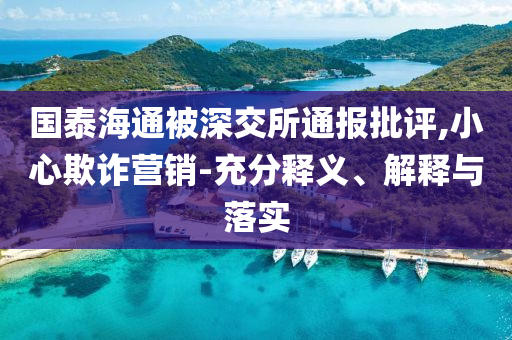 國泰海通被深交所通報批評,小心欺詐營銷-充分釋義、解釋與落實