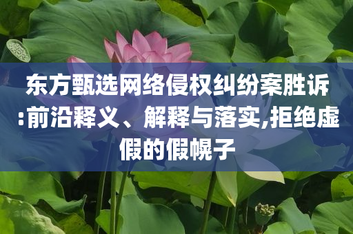 東方甄選網(wǎng)絡(luò)侵權(quán)糾紛案勝訴:前沿釋義、解釋與落實(shí),拒絕虛假的假幌子