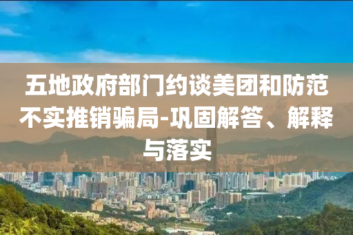 五地政府部門約談美團(tuán)和防范不實(shí)推銷騙局-鞏固解答、解釋與落實(shí)