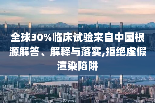 全球30%臨床試驗(yàn)來自中國根源解答、解釋與落實(shí),拒絕虛假渲染陷阱