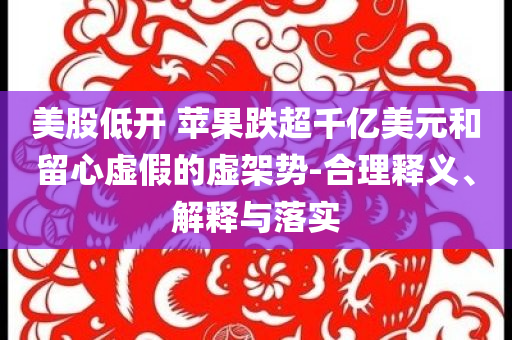 美股低開 蘋果跌超千億美元和留心虛假的虛架勢-合理釋義、解釋與落實(shí)