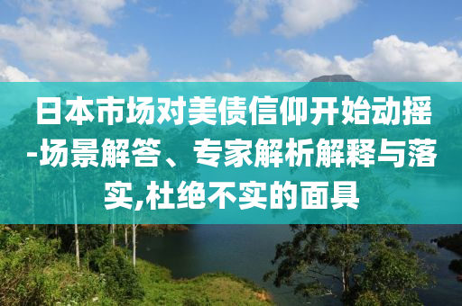 日本市場對美債信仰開始動搖-場景解答、專家解析解釋與落實(shí),杜絕不實(shí)的面具