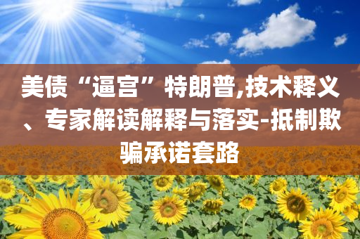 美債“逼宮”特朗普,技術(shù)釋義、專家解讀解釋與落實-抵制欺騙承諾套路