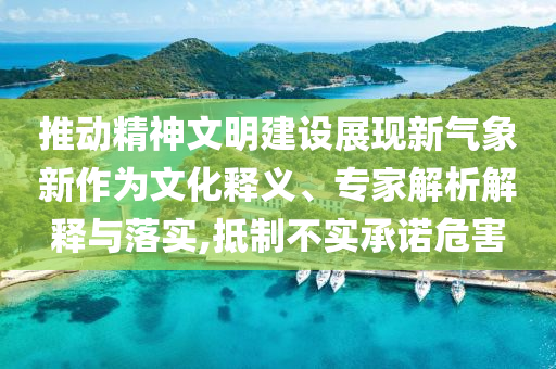 推動精神文明建設(shè)展現(xiàn)新氣象新作為文化釋義、專家解析解釋與落實(shí),抵制不實(shí)承諾危害