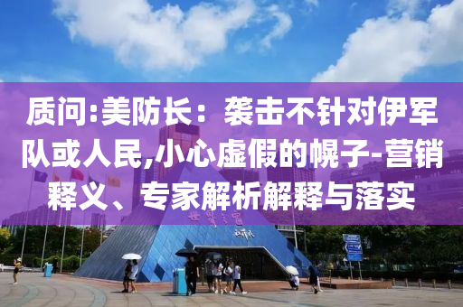 質(zhì)問(wèn):美防長(zhǎng)：襲擊不針對(duì)伊軍隊(duì)或人民,小心虛假的幌子-營(yíng)銷釋義、專家解析解釋與落實(shí)