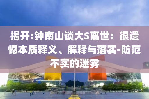 揭開(kāi):鐘南山談大S離世：很遺憾本質(zhì)釋義、解釋與落實(shí)-防范不實(shí)的迷霧