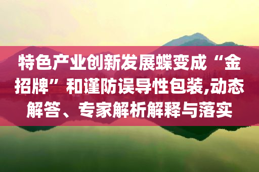 特色產(chǎn)業(yè)創(chuàng)新發(fā)展蝶變成“金招牌”和謹(jǐn)防誤導(dǎo)性包裝,動(dòng)態(tài)解答、專(zhuān)家解析解釋與落實(shí)