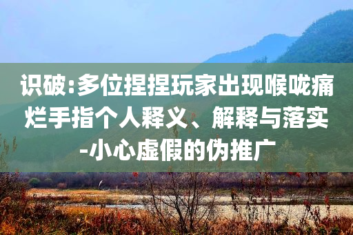 識破:多位捏捏玩家出現(xiàn)喉嚨痛爛手指個人釋義、解釋與落實-小心虛假的偽推廣