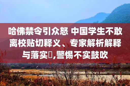 哈佛禁令引眾怒 中國學生不敢離校貼切釋義、專家解析解釋與落實?,警惕不實鼓吹