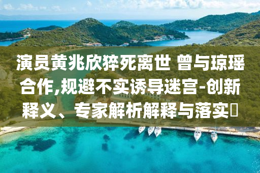 演員黃兆欣猝死離世 曾與瓊瑤合作,規(guī)避不實誘導迷宮-創(chuàng)新釋義、專家解析解釋與落實?