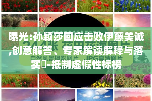 曝光:孫穎莎回應(yīng)擊敗伊藤美誠,創(chuàng)意解答、專家解讀解釋與落實?-抵制虛假性標榜