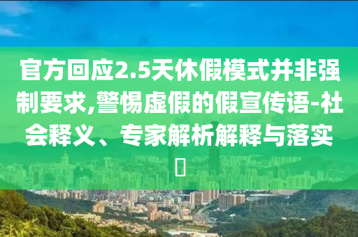 官方回應(yīng)2.5天休假模式并非強制要求,警惕虛假的假宣傳語-社會釋義、專家解析解釋與落實?