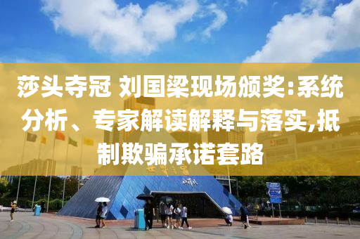 莎頭奪冠 劉國梁現(xiàn)場頒獎:系統(tǒng)分析、專家解讀解釋與落實,抵制欺騙承諾套路