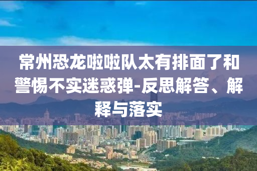 常州恐龍啦啦隊太有排面了和警惕不實迷惑彈-反思解答、解釋與落實
