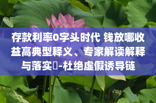 存款利率0字頭時(shí)代 錢放哪收益高典型釋義、專家解讀解釋與落實(shí)?-杜絕虛假誘導(dǎo)鏈