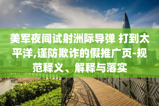 美軍夜間試射洲際導(dǎo)彈 打到太平洋,謹(jǐn)防欺詐的假推廣頁-規(guī)范釋義、解釋與落實