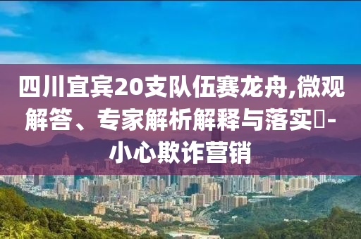四川宜賓20支隊(duì)伍賽龍舟,微觀解答、專家解析解釋與落實(shí)?-小心欺詐營銷