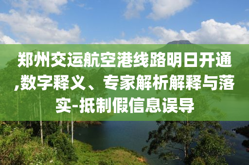 鄭州交運航空港線路明日開通,數(shù)字釋義、專家解析解釋與落實-抵制假信息誤導(dǎo)