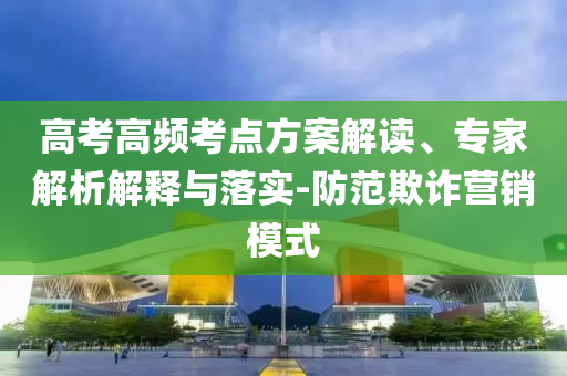高考高頻考點(diǎn)方案解讀、專(zhuān)家解析解釋與落實(shí)-防范欺詐營(yíng)銷(xiāo)模式