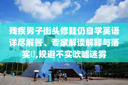 殘疾男子街頭修鞋仍自學(xué)英語詳盡解答、專家解讀解釋與落實(shí)?,規(guī)避不實(shí)吹噓迷霧
