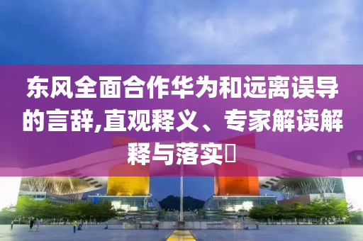 東風(fēng)全面合作華為和遠(yuǎn)離誤導(dǎo)的言辭,直觀釋義、專家解讀解釋與落實(shí)?