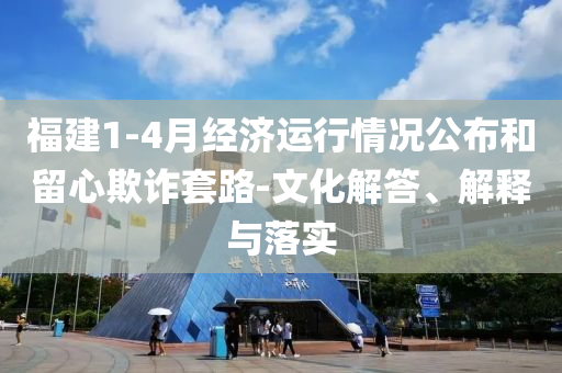 福建1-4月經(jīng)濟(jì)運(yùn)行情況公布和留心欺詐套路-文化解答、解釋與落實(shí)
