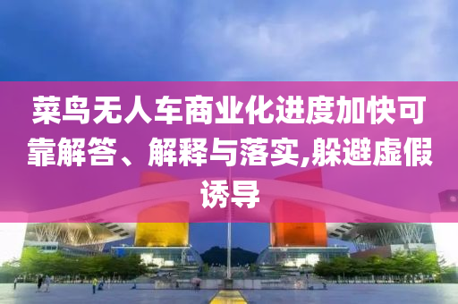 菜鳥無人車商業(yè)化進度加快可靠解答、解釋與落實,躲避虛假誘導(dǎo)