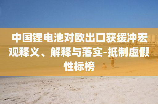 中國鋰電池對歐出口獲緩沖宏觀釋義、解釋與落實(shí)-抵制虛假性標(biāo)榜