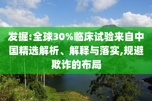 發(fā)掘:全球30%臨床試驗(yàn)來自中國精選解析、解釋與落實(shí),規(guī)避欺詐的布局