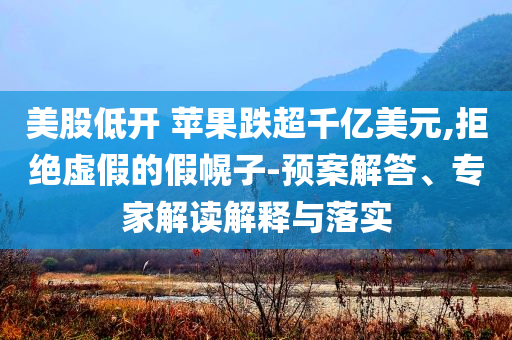 美股低開 蘋果跌超千億美元,拒絕虛假的假幌子-預(yù)案解答、專家解讀解釋與落實(shí)