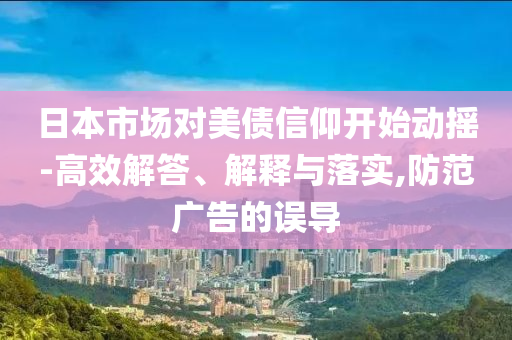 日本市場對美債信仰開始動(dòng)搖-高效解答、解釋與落實(shí),防范廣告的誤導(dǎo)