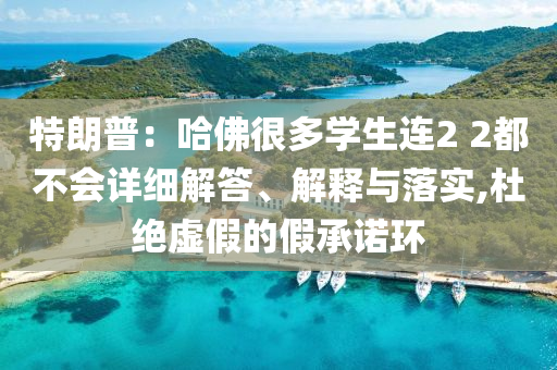特朗普：哈佛很多學(xué)生連2 2都不會(huì)詳細(xì)解答、解釋與落實(shí),杜絕虛假的假承諾環(huán)
