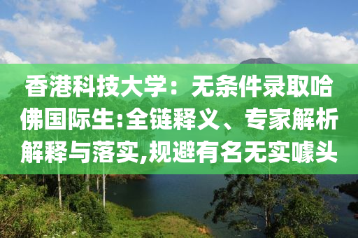 香港科技大學(xué)：無條件錄取哈佛國際生:全鏈釋義、專家解析解釋與落實(shí),規(guī)避有名無實(shí)噱頭