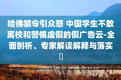 哈佛禁令引眾怒 中國學(xué)生不敢離校和警惕虛假的假廣告云-全面剖析、專家解讀解釋與落實(shí)?